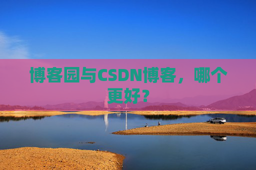 博客园与CSDN博客，哪个更好？