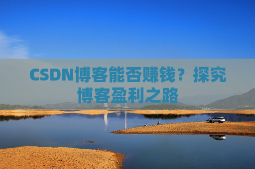 CSDN博客能否赚钱？探究博客盈利之路