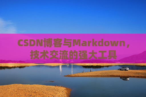 CSDN博客与Markdown，技术交流的强大工具