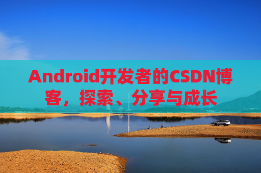 Android开发者的CSDN博客，探索、分享与成长
